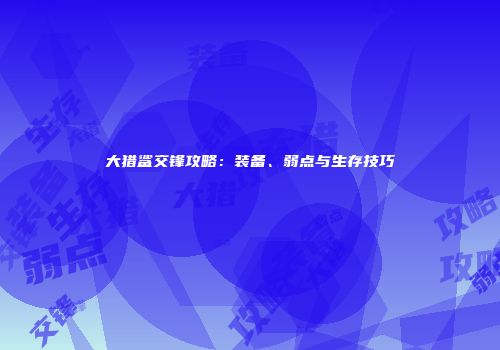 大猎鲨交锋攻略：装备、弱点与生存技巧