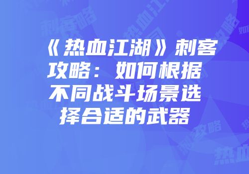 《热血江湖》刺客攻略：如何根据不同战斗场景选择合适的武器