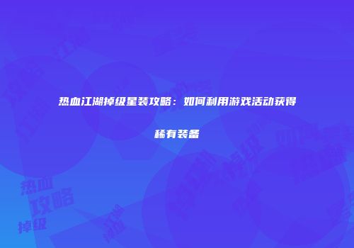 热血江湖掉级星装攻略：如何利用游戏活动获得稀有装备