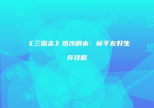 《三国志》热沙剧本：新手友好生存攻略