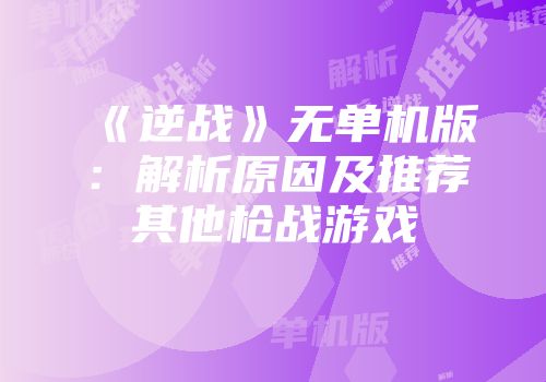 《逆战》无单机版：解析原因及推荐其他枪战游戏