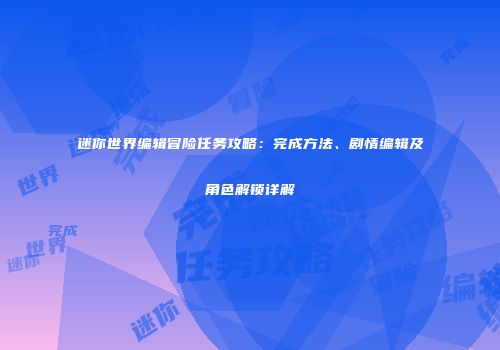 迷你世界编辑冒险任务攻略：完成方法、剧情编辑及角色解锁详解