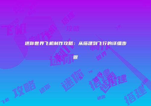 迷你世界飞机制作攻略：从搭建到飞行的详细步骤