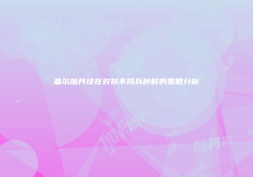 基尔加丹球在对抗不同兵种时的策略分析