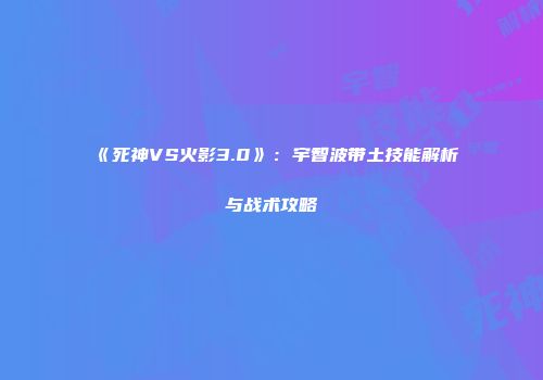 《死神VS火影3.0》：宇智波带土技能解析与战术攻略