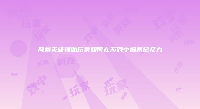 风暴英雄辅助玩家如何在游戏中提高记忆力