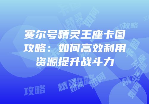 赛尔号精灵王座卡图攻略：如何高效利用资源提升战斗力