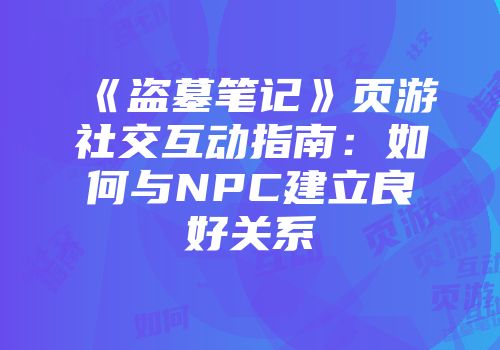 《盗墓笔记》页游社交互动指南：如何与NPC建立良好关系