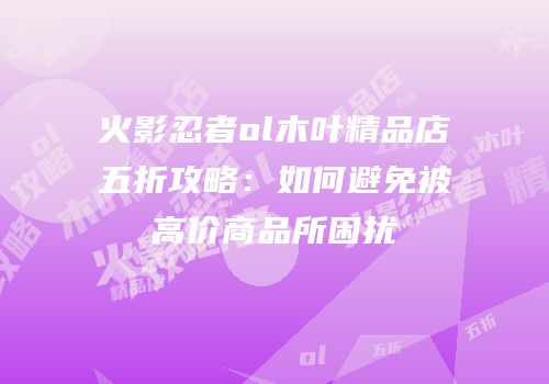 火影忍者ol木叶精品店五折攻略：如何避免被高价商品所困扰