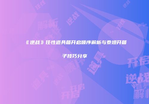 《逆战》任性道具箱开启顺序解析与泰坦开箱子技巧分享