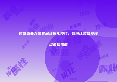 传奇霸业龙帝套属性优化技巧：如何让装备发挥出最佳性能