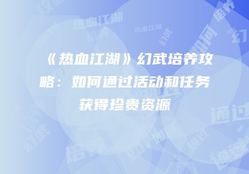 《热血江湖》幻武培养攻略：如何通过活动和任务获得珍贵资源
