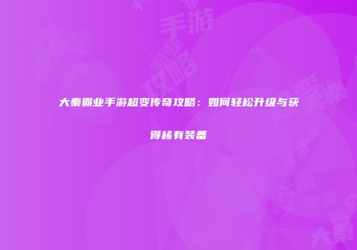 大秦霸业手游超变传奇攻略：如何轻松升级与获得稀有装备