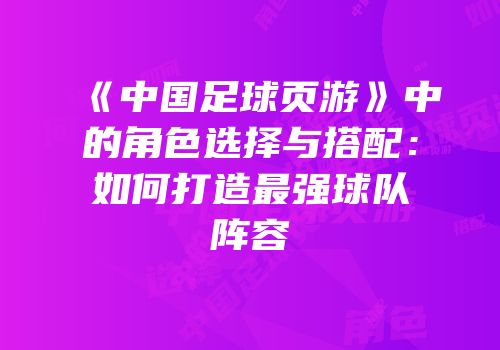 《中国足球页游》中的角色选择与搭配：如何打造最强球队阵容