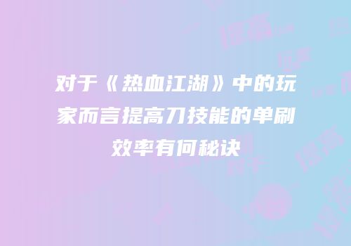 对于《热血江湖》中的玩家而言提高刀技能的单刷效率有何秘诀