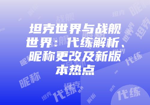 坦克世界与战舰世界：代练解析、昵称更改及新版本热点