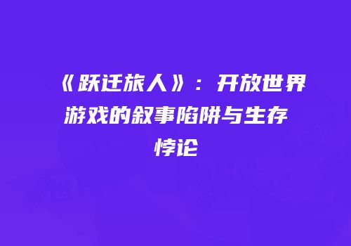 《跃迁旅人》：开放世界游戏的叙事陷阱与生存悖论