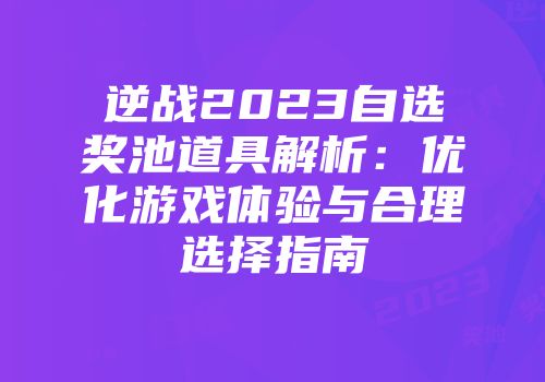 逆战2023自选奖池道具解析：优化游戏体验与合理选择指南