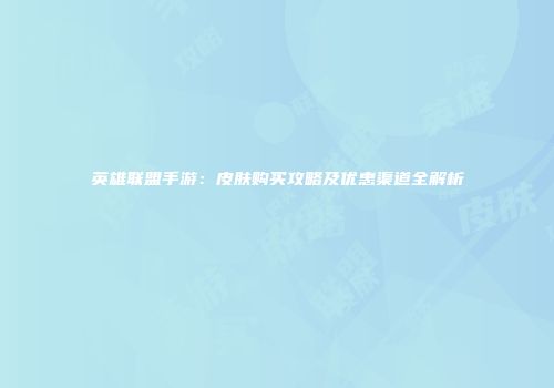英雄联盟手游：皮肤购买攻略及优惠渠道全解析