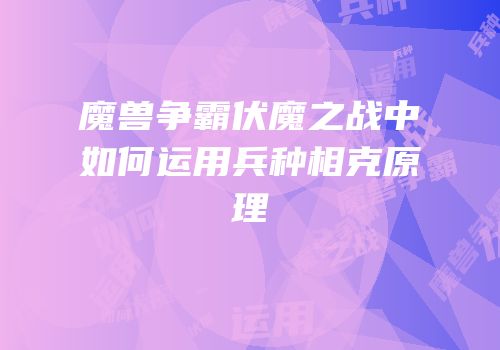 魔兽争霸伏魔之战中如何运用兵种相克原理