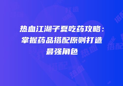 热血江湖子夏吃药攻略：掌握药品搭配原则打造最强角色