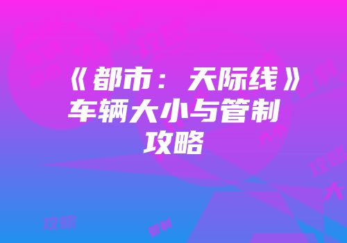 《都市：天际线》车辆大小与管制攻略