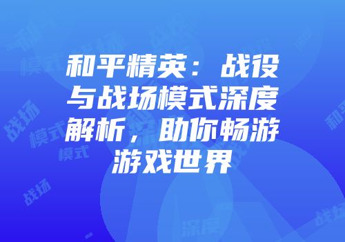 和平精英：战役与战场模式深度解析，助你畅游游戏世界