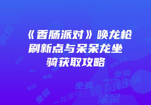 《香肠派对》唤龙枪刷新点与呆呆龙坐骑获取攻略