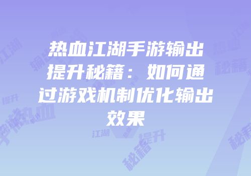 热血江湖手游输出提升秘籍:如何通过游戏机制优化输出效果