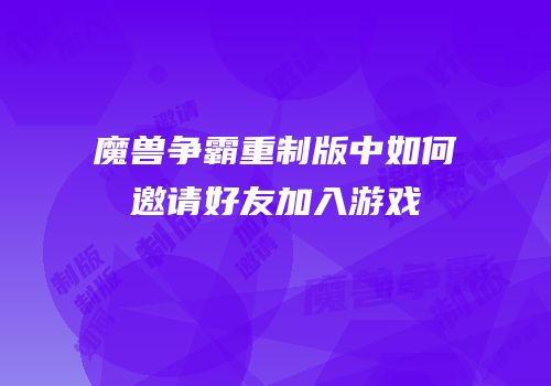 魔兽争霸重制版中如何邀请好友加入游戏