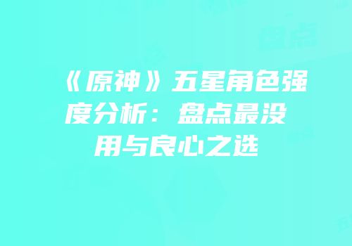 《原神》五星角色强度分析：盘点最没用与良心之选