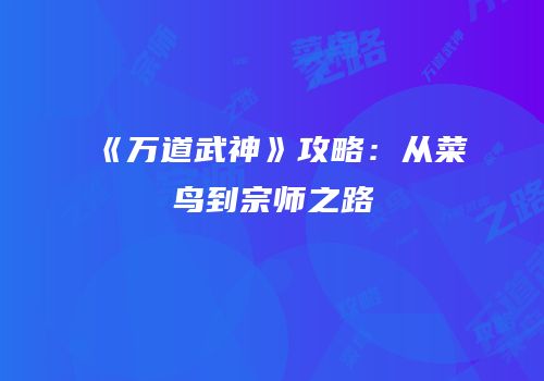 《万道武神》攻略：从菜鸟到宗师之路