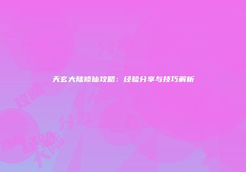 天玄大陆修仙攻略：经验分享与技巧解析
