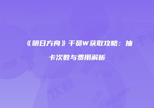 《明日方舟》干员W获取攻略：抽卡次数与费用解析