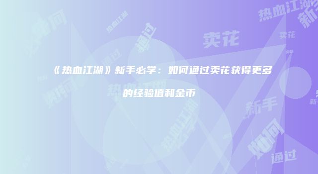 《热血江湖》新手必学：如何通过卖花获得更多的经验值和金币