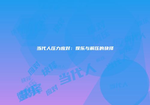 当代人压力应对：娱乐与解压的抉择