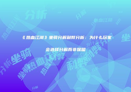 《热血江湖》坐骑分解利弊分析：为什么玩家会选择分解而非保留