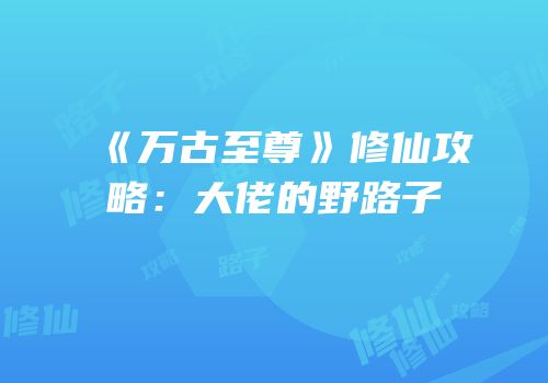 《万古至尊》修仙攻略：大佬的野路子