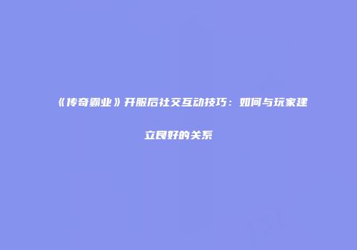 《传奇霸业》开服后社交互动技巧：如何与玩家建立良好的关系