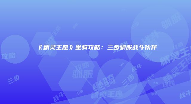 《精灵王座》坐骑攻略：三步驯服战斗伙伴