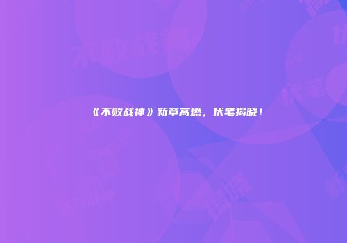 《不败战神》新章高燃，伏笔揭晓！