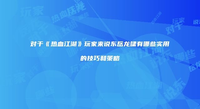 对于《热血江湖》玩家来说东岳龙啸有哪些实用的技巧和策略