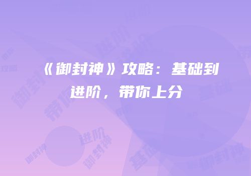 《御封神》攻略：基础到进阶，带你上分