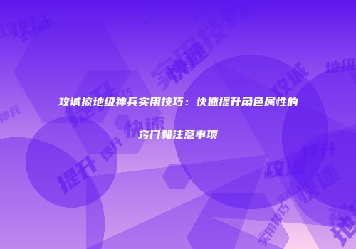 攻城掠地级神兵实用技巧：快速提升角色属性的窍门和注意事项
