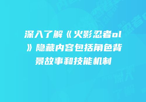 深入了解《火影忍者ol》隐藏内容包括角色背景故事和技能机制