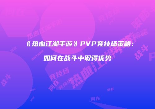 《热血江湖手游》PVP竞技场策略：如何在战斗中取得优势