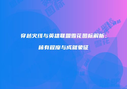 穿越火线与英雄联盟雪花图标解析：稀有程度与成就象征