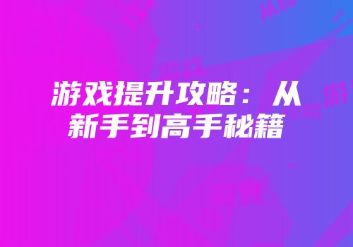 游戏提升攻略：从新手到高手秘籍