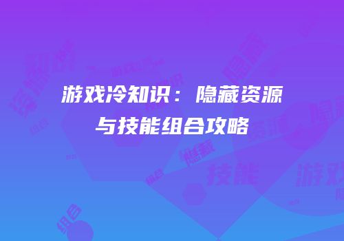 游戏冷知识：隐藏资源与技能组合攻略
