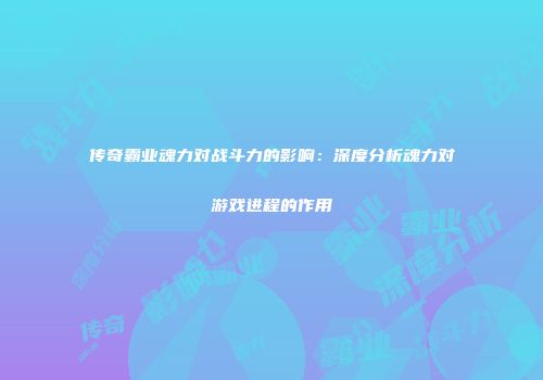 传奇霸业魂力对战斗力的影响：深度分析魂力对游戏进程的作用